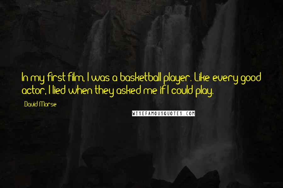 David Morse Quotes: In my first film, I was a basketball player. Like every good actor, I lied when they asked me if I could play.