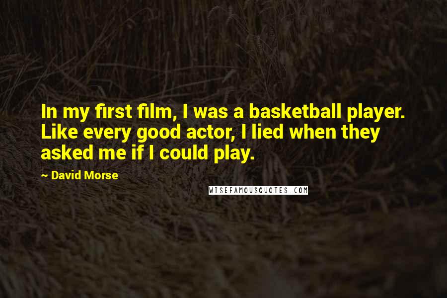David Morse Quotes: In my first film, I was a basketball player. Like every good actor, I lied when they asked me if I could play.