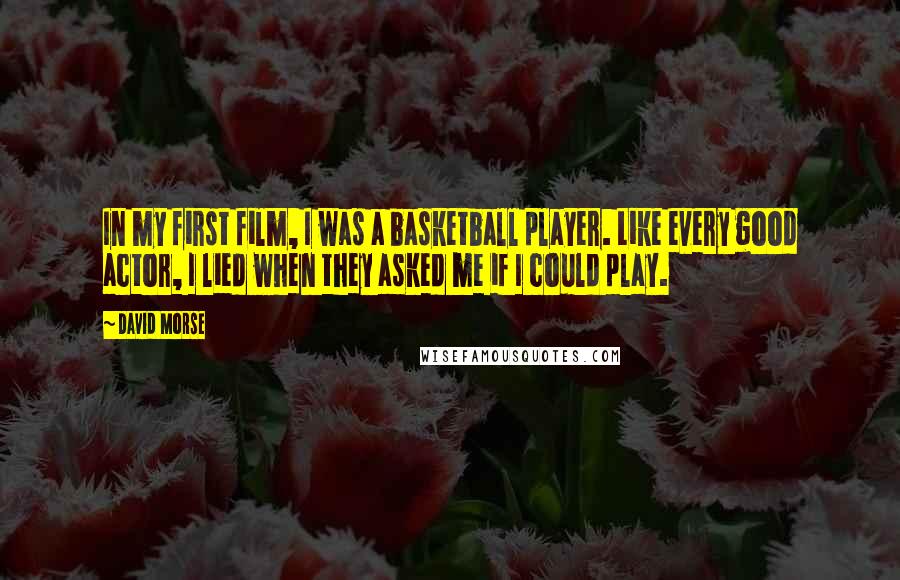 David Morse Quotes: In my first film, I was a basketball player. Like every good actor, I lied when they asked me if I could play.
