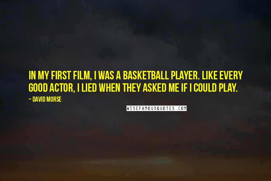 David Morse Quotes: In my first film, I was a basketball player. Like every good actor, I lied when they asked me if I could play.