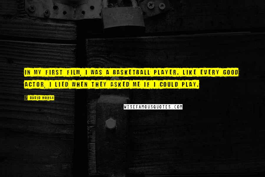 David Morse Quotes: In my first film, I was a basketball player. Like every good actor, I lied when they asked me if I could play.