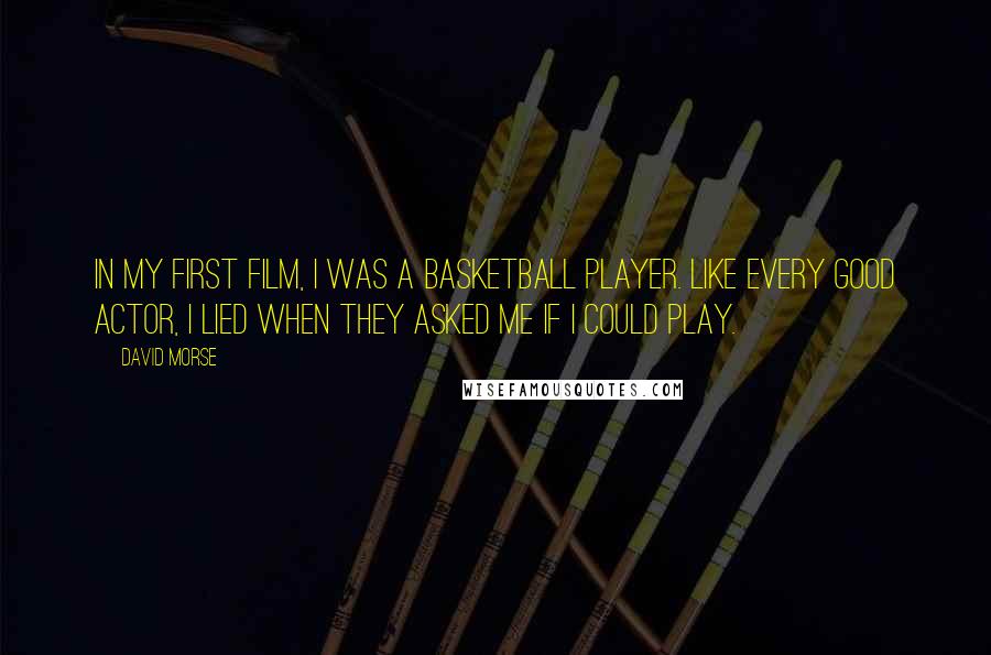 David Morse Quotes: In my first film, I was a basketball player. Like every good actor, I lied when they asked me if I could play.