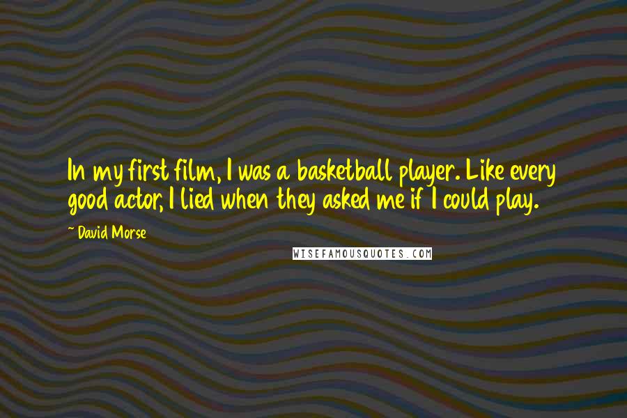 David Morse Quotes: In my first film, I was a basketball player. Like every good actor, I lied when they asked me if I could play.