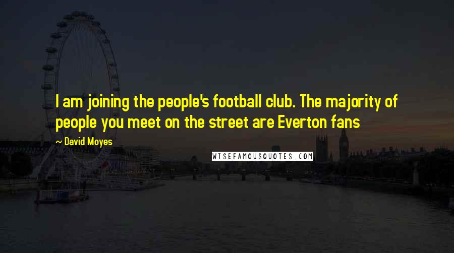 David Moyes Quotes: I am joining the people's football club. The majority of people you meet on the street are Everton fans