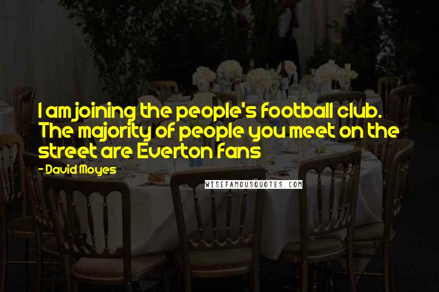 David Moyes Quotes: I am joining the people's football club. The majority of people you meet on the street are Everton fans