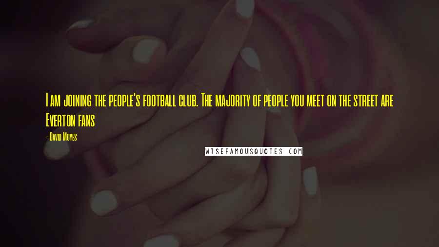 David Moyes Quotes: I am joining the people's football club. The majority of people you meet on the street are Everton fans