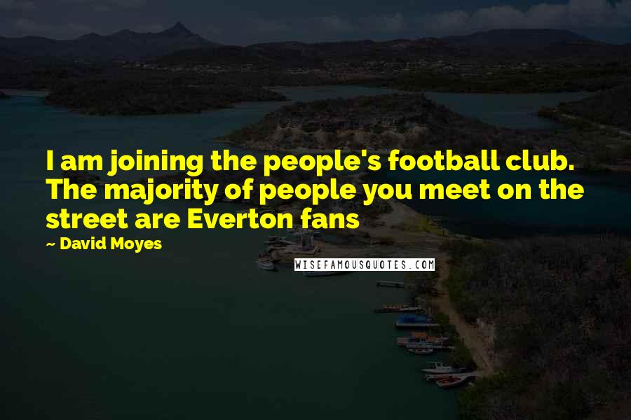 David Moyes Quotes: I am joining the people's football club. The majority of people you meet on the street are Everton fans