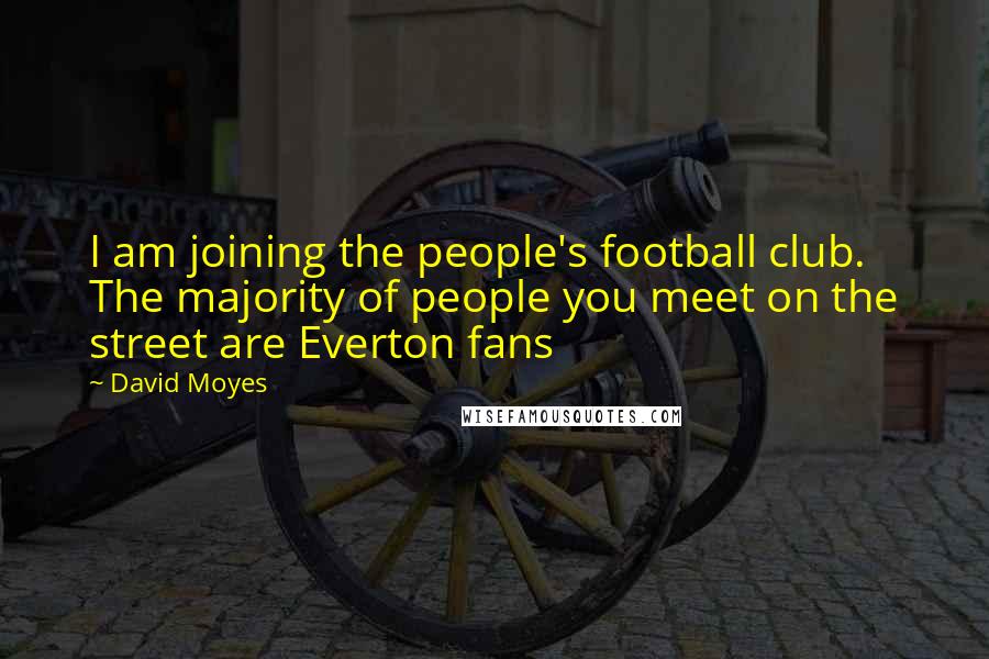 David Moyes Quotes: I am joining the people's football club. The majority of people you meet on the street are Everton fans