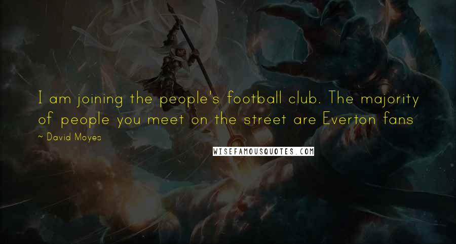 David Moyes Quotes: I am joining the people's football club. The majority of people you meet on the street are Everton fans