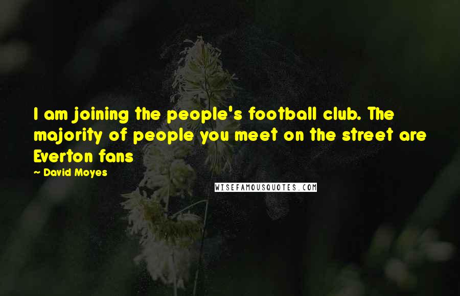 David Moyes Quotes: I am joining the people's football club. The majority of people you meet on the street are Everton fans