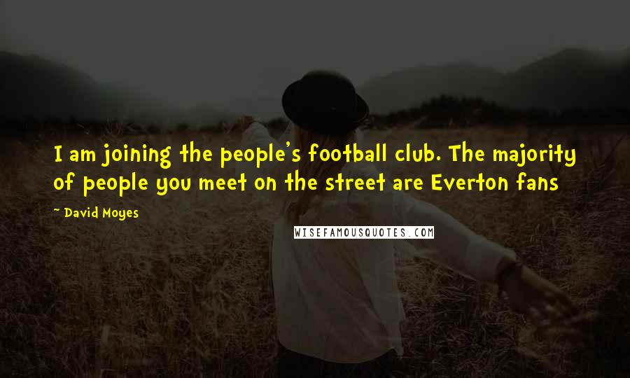David Moyes Quotes: I am joining the people's football club. The majority of people you meet on the street are Everton fans