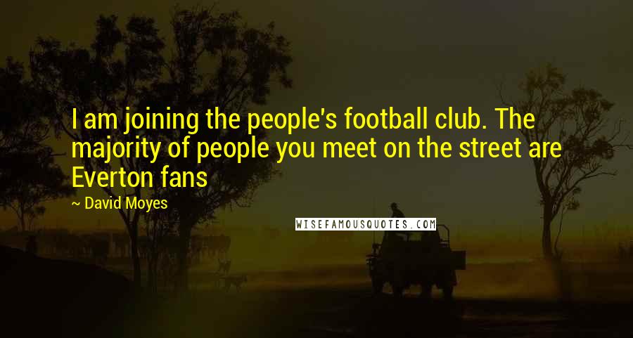 David Moyes Quotes: I am joining the people's football club. The majority of people you meet on the street are Everton fans