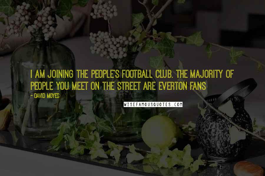 David Moyes Quotes: I am joining the people's football club. The majority of people you meet on the street are Everton fans