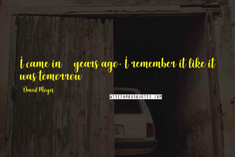 David Moyes Quotes: I came in 11 years ago. I remember it like it was tomorrow