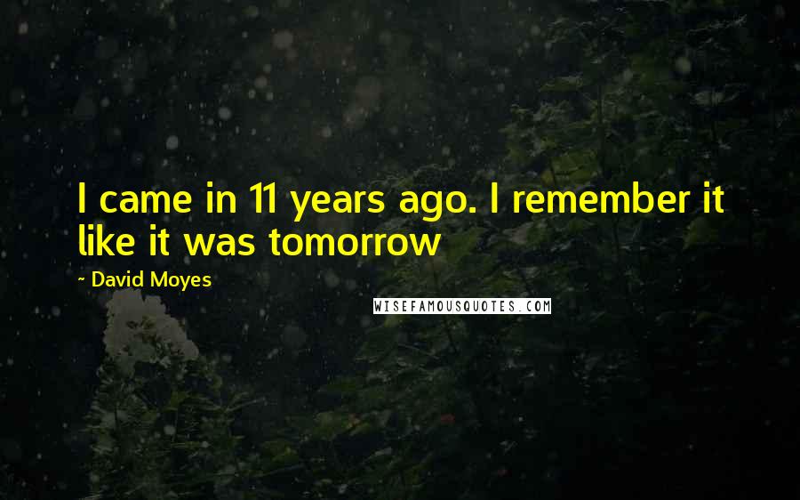 David Moyes Quotes: I came in 11 years ago. I remember it like it was tomorrow