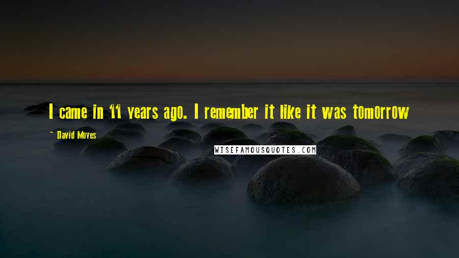 David Moyes Quotes: I came in 11 years ago. I remember it like it was tomorrow