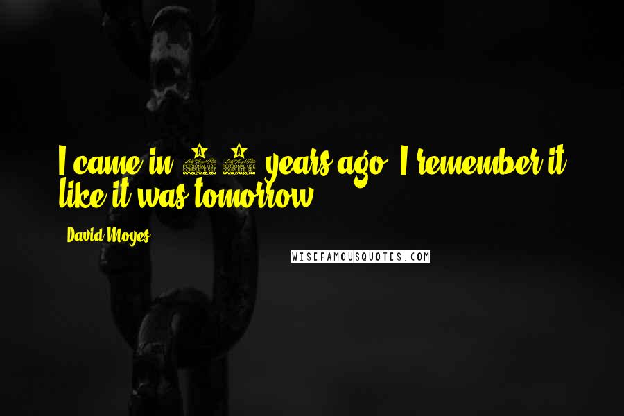 David Moyes Quotes: I came in 11 years ago. I remember it like it was tomorrow