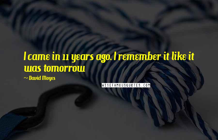 David Moyes Quotes: I came in 11 years ago. I remember it like it was tomorrow