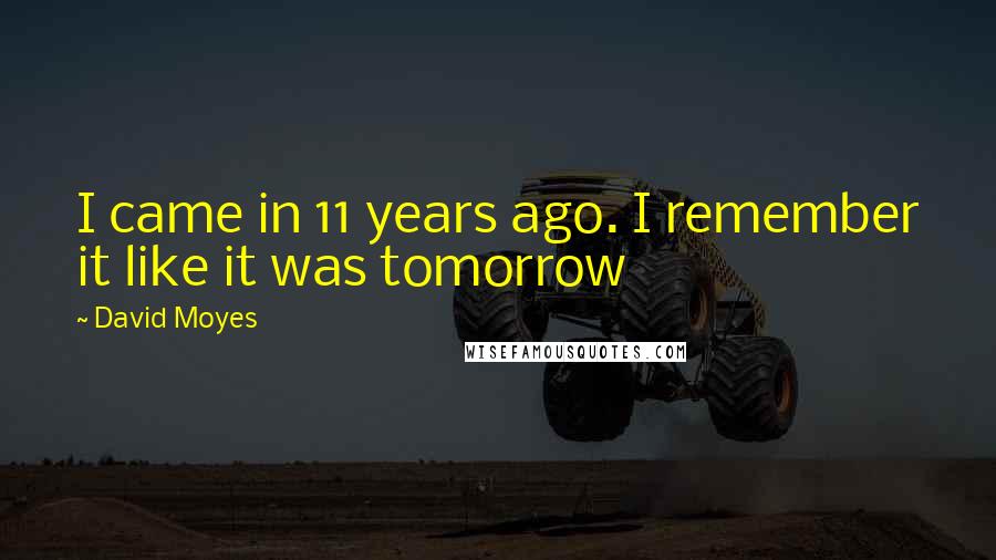 David Moyes Quotes: I came in 11 years ago. I remember it like it was tomorrow