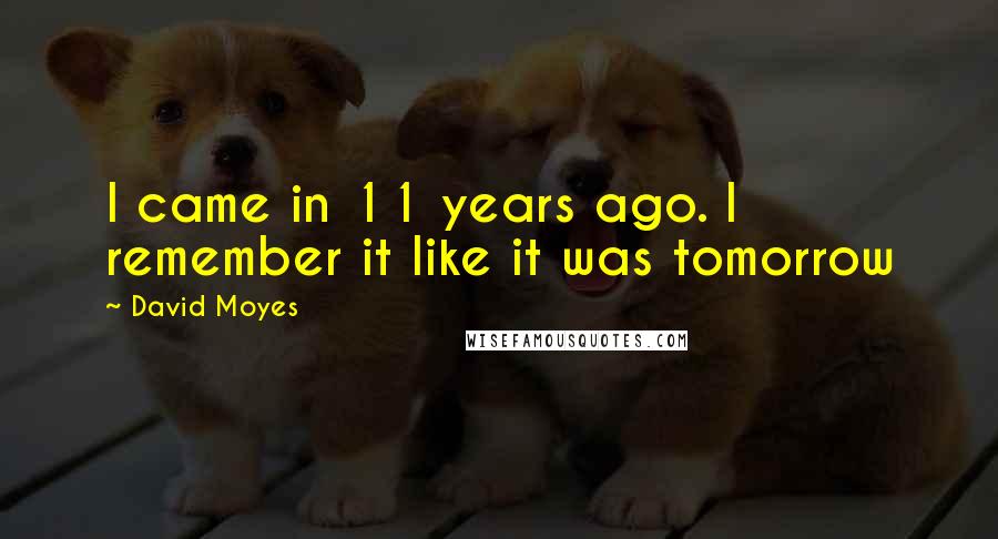 David Moyes Quotes: I came in 11 years ago. I remember it like it was tomorrow