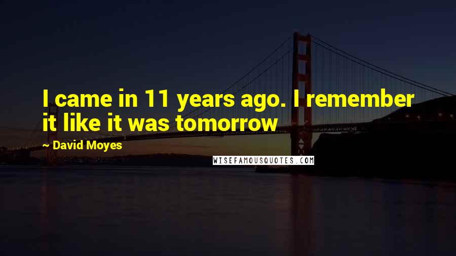 David Moyes Quotes: I came in 11 years ago. I remember it like it was tomorrow