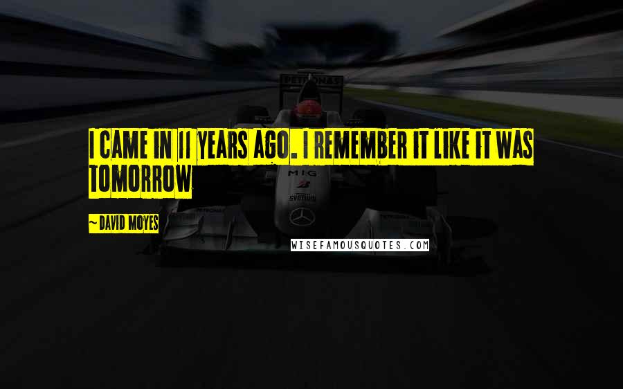 David Moyes Quotes: I came in 11 years ago. I remember it like it was tomorrow