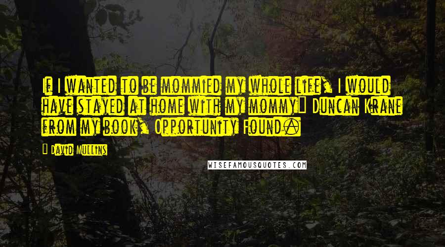 David Mullins Quotes: If I wanted to be mommied my whole life, I would have stayed at home with my mommy" Duncan Krane from my book, Opportunity Found.