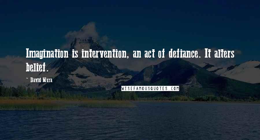 David Mura Quotes: Imagination is intervention, an act of defiance. It alters belief.