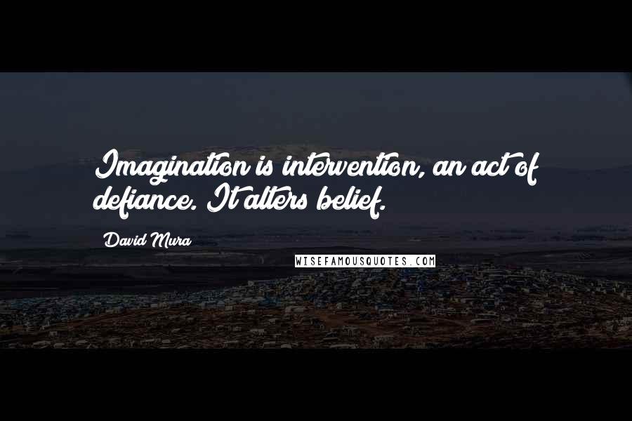 David Mura Quotes: Imagination is intervention, an act of defiance. It alters belief.