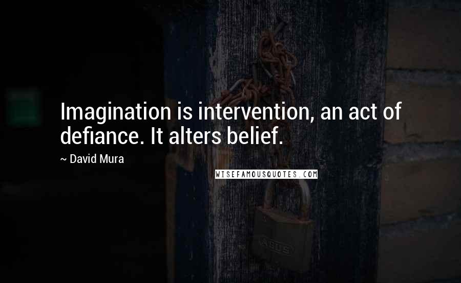 David Mura Quotes: Imagination is intervention, an act of defiance. It alters belief.