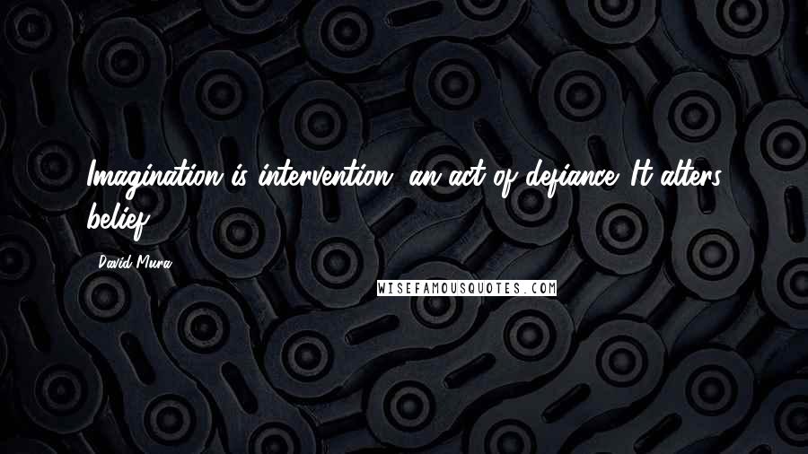 David Mura Quotes: Imagination is intervention, an act of defiance. It alters belief.