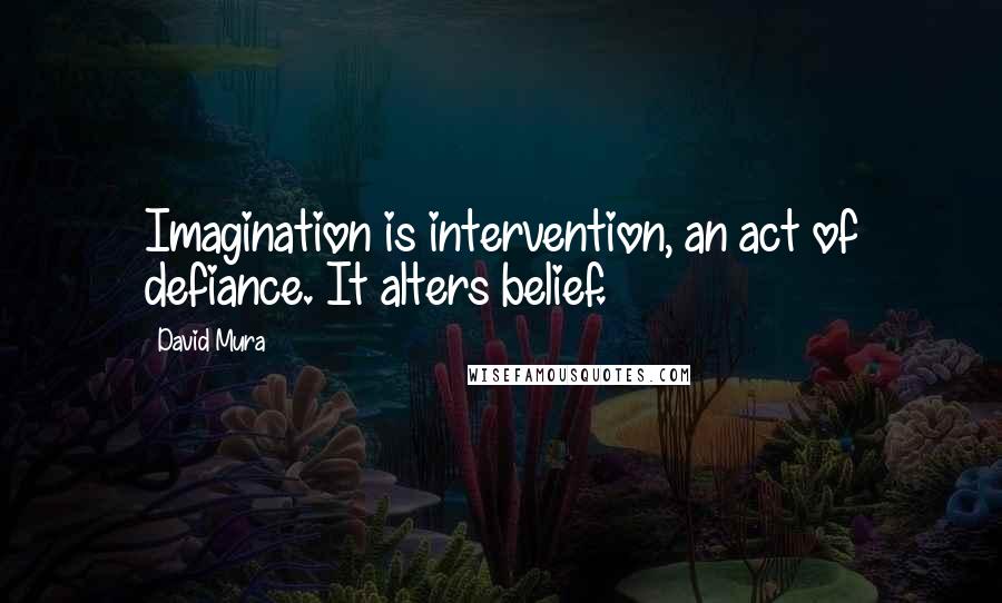 David Mura Quotes: Imagination is intervention, an act of defiance. It alters belief.