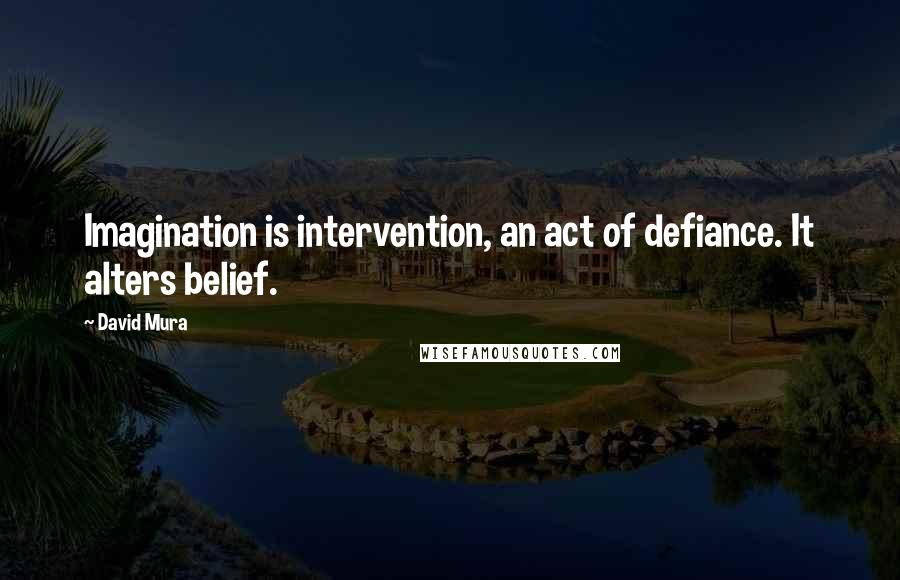 David Mura Quotes: Imagination is intervention, an act of defiance. It alters belief.