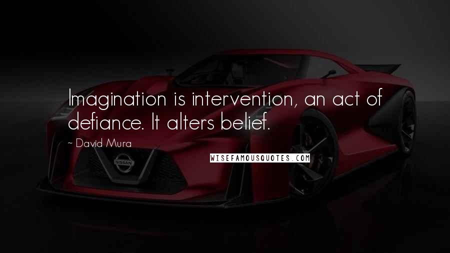 David Mura Quotes: Imagination is intervention, an act of defiance. It alters belief.