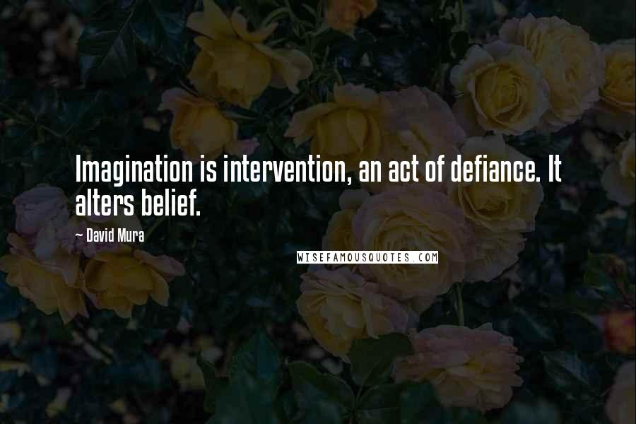 David Mura Quotes: Imagination is intervention, an act of defiance. It alters belief.