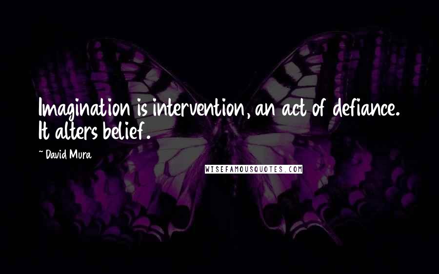 David Mura Quotes: Imagination is intervention, an act of defiance. It alters belief.