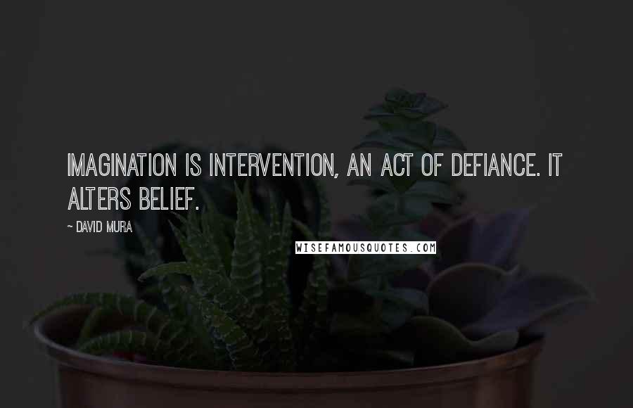 David Mura Quotes: Imagination is intervention, an act of defiance. It alters belief.