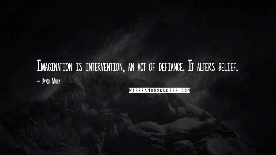 David Mura Quotes: Imagination is intervention, an act of defiance. It alters belief.