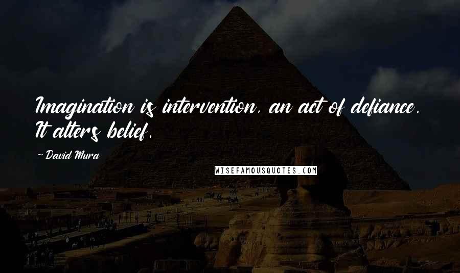 David Mura Quotes: Imagination is intervention, an act of defiance. It alters belief.