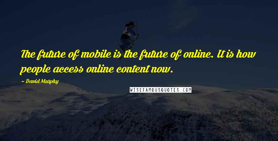 David Murphy Quotes: The future of mobile is the future of online. It is how people access online content now.