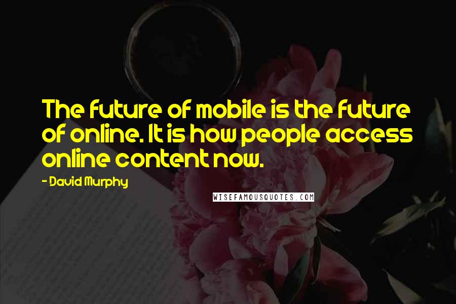 David Murphy Quotes: The future of mobile is the future of online. It is how people access online content now.