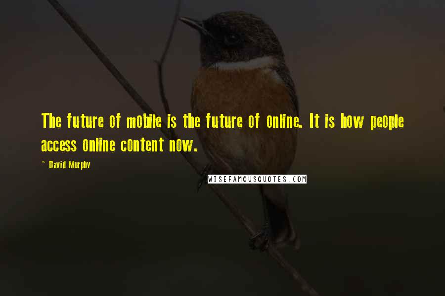 David Murphy Quotes: The future of mobile is the future of online. It is how people access online content now.