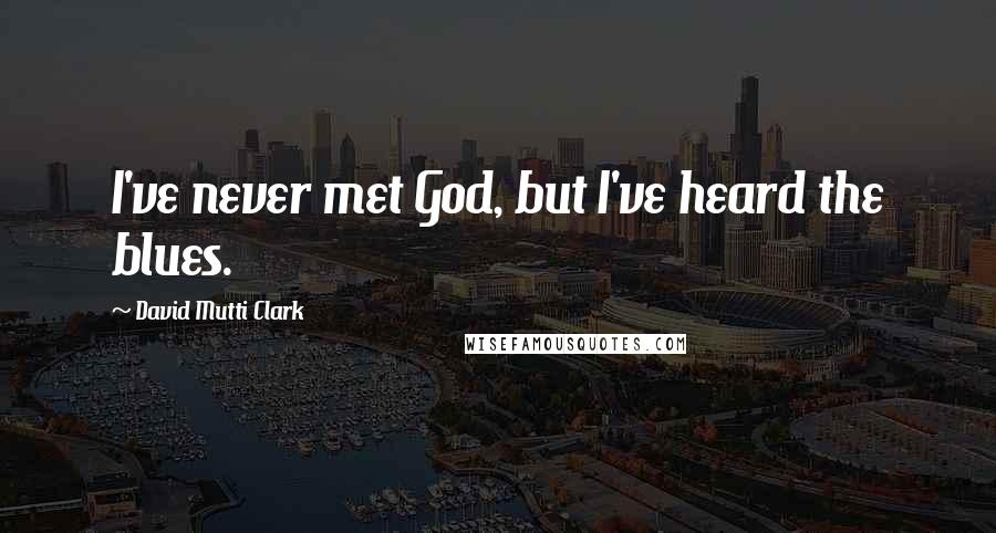 David Mutti Clark Quotes: I've never met God, but I've heard the blues.