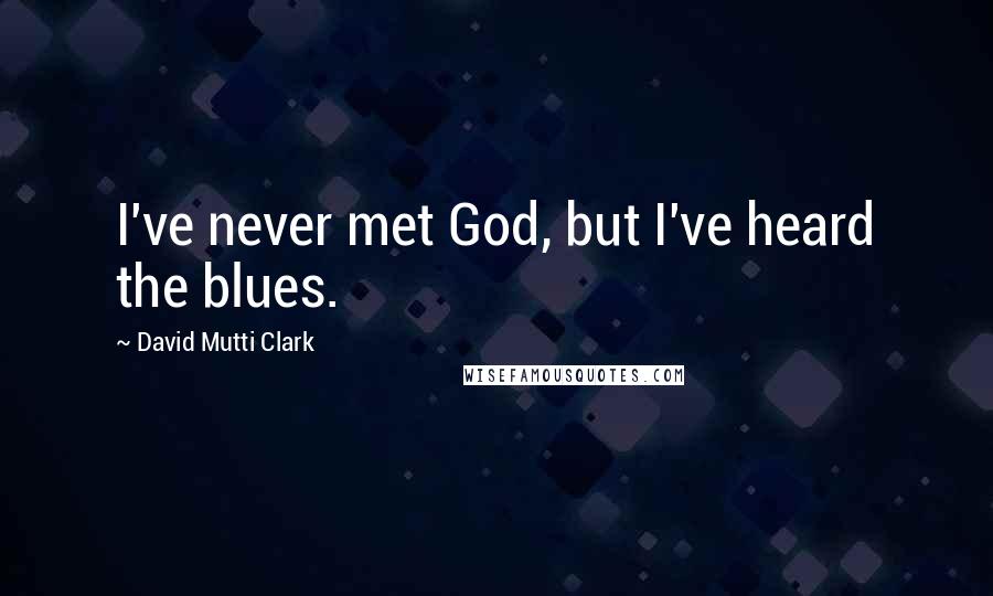 David Mutti Clark Quotes: I've never met God, but I've heard the blues.
