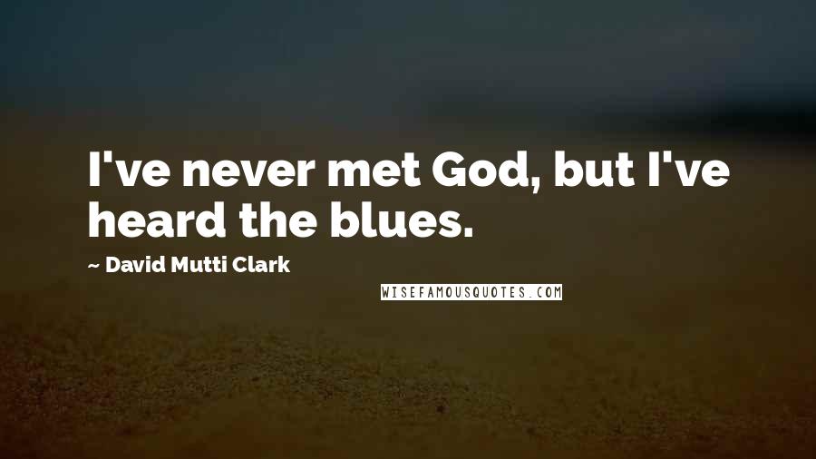 David Mutti Clark Quotes: I've never met God, but I've heard the blues.