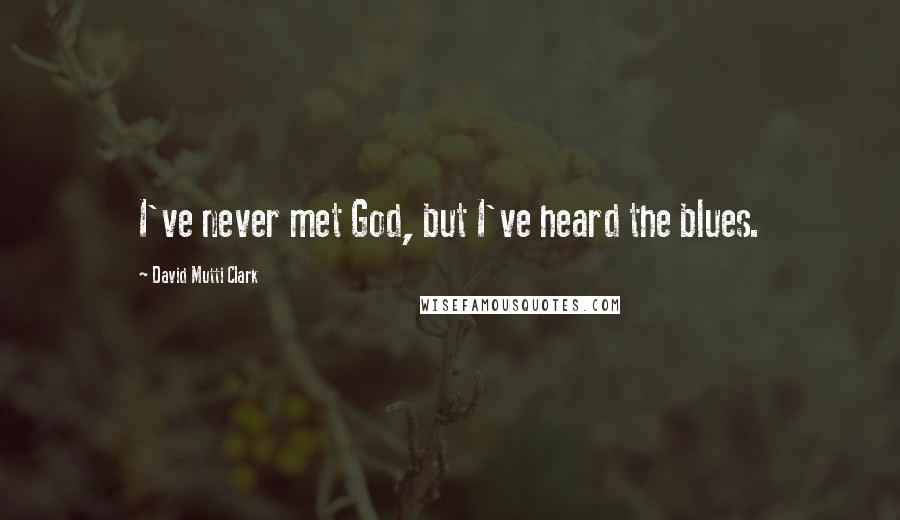 David Mutti Clark Quotes: I've never met God, but I've heard the blues.