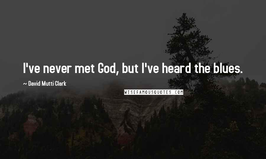 David Mutti Clark Quotes: I've never met God, but I've heard the blues.