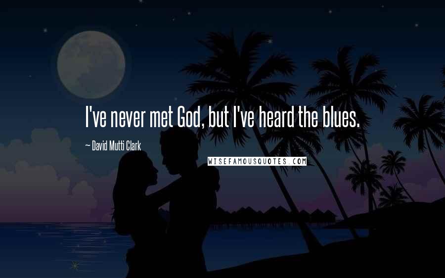 David Mutti Clark Quotes: I've never met God, but I've heard the blues.