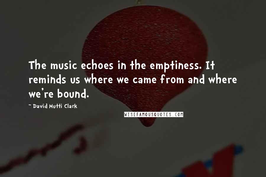 David Mutti Clark Quotes: The music echoes in the emptiness. It reminds us where we came from and where we're bound.