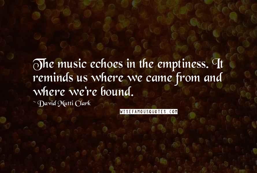 David Mutti Clark Quotes: The music echoes in the emptiness. It reminds us where we came from and where we're bound.